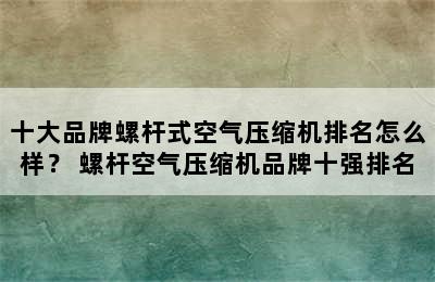 十大品牌螺杆式空气压缩机排名怎么样？ 螺杆空气压缩机品牌十强排名